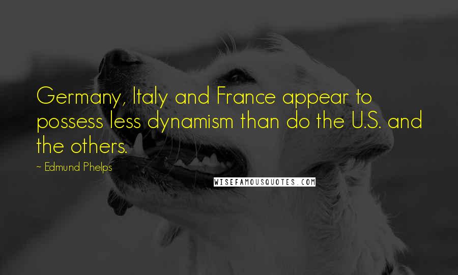 Edmund Phelps Quotes: Germany, Italy and France appear to possess less dynamism than do the U.S. and the others.