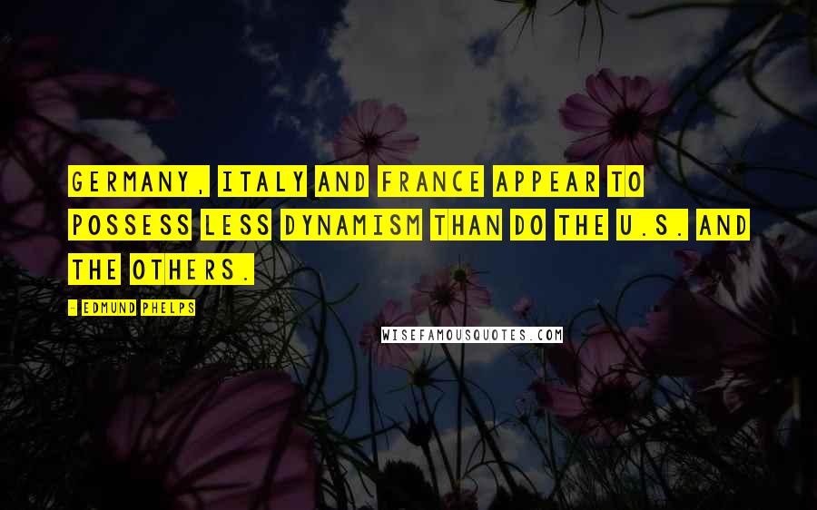 Edmund Phelps Quotes: Germany, Italy and France appear to possess less dynamism than do the U.S. and the others.