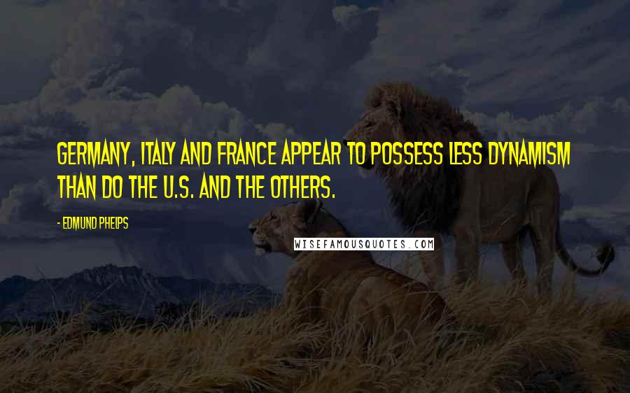 Edmund Phelps Quotes: Germany, Italy and France appear to possess less dynamism than do the U.S. and the others.