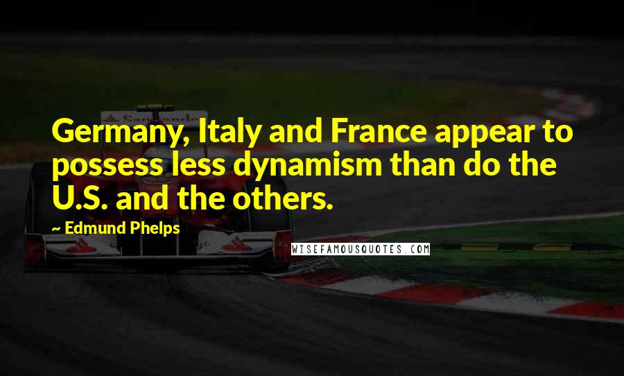 Edmund Phelps Quotes: Germany, Italy and France appear to possess less dynamism than do the U.S. and the others.