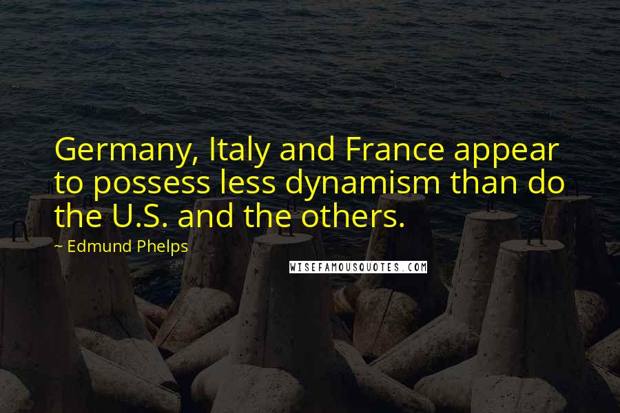 Edmund Phelps Quotes: Germany, Italy and France appear to possess less dynamism than do the U.S. and the others.