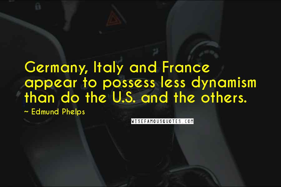 Edmund Phelps Quotes: Germany, Italy and France appear to possess less dynamism than do the U.S. and the others.