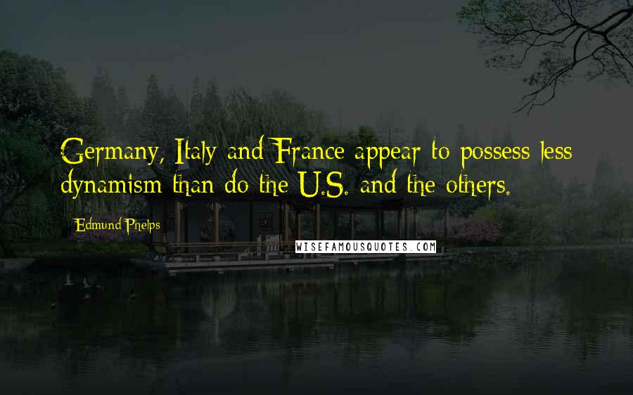 Edmund Phelps Quotes: Germany, Italy and France appear to possess less dynamism than do the U.S. and the others.