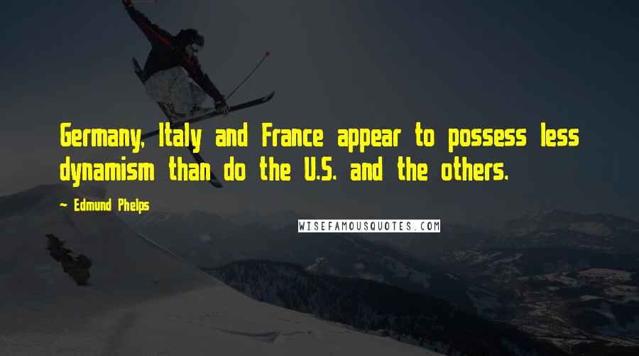 Edmund Phelps Quotes: Germany, Italy and France appear to possess less dynamism than do the U.S. and the others.