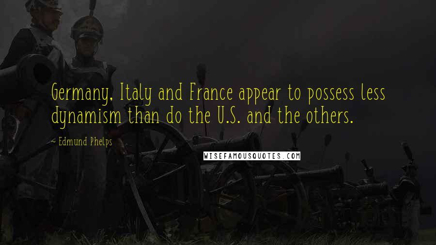 Edmund Phelps Quotes: Germany, Italy and France appear to possess less dynamism than do the U.S. and the others.