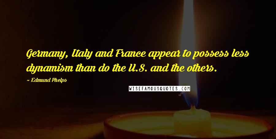 Edmund Phelps Quotes: Germany, Italy and France appear to possess less dynamism than do the U.S. and the others.