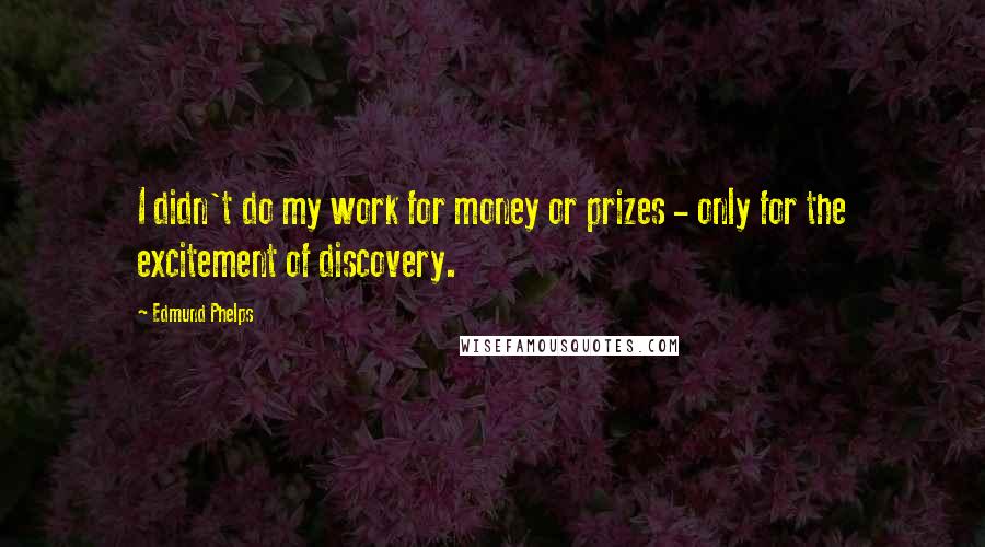 Edmund Phelps Quotes: I didn't do my work for money or prizes - only for the excitement of discovery.