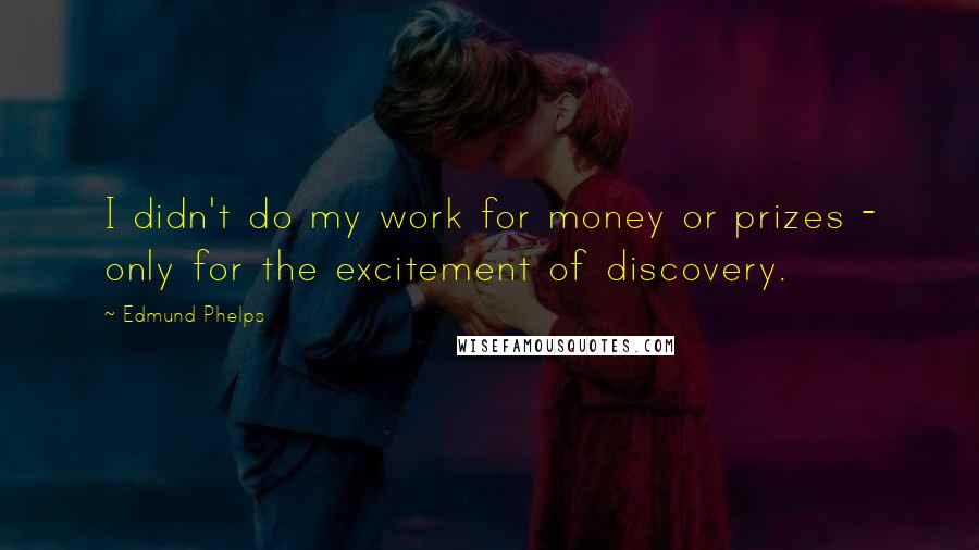 Edmund Phelps Quotes: I didn't do my work for money or prizes - only for the excitement of discovery.