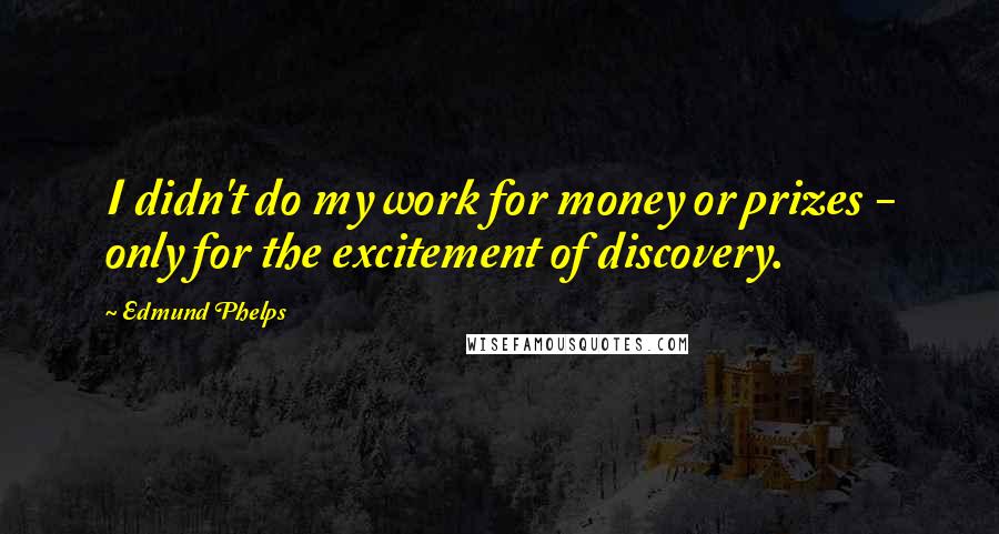 Edmund Phelps Quotes: I didn't do my work for money or prizes - only for the excitement of discovery.