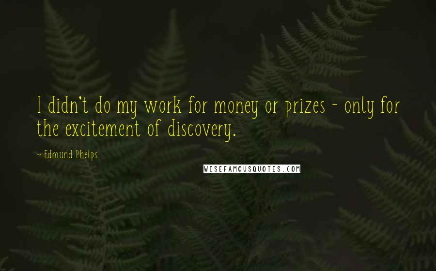 Edmund Phelps Quotes: I didn't do my work for money or prizes - only for the excitement of discovery.