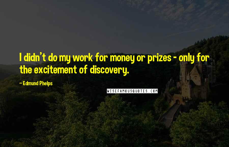 Edmund Phelps Quotes: I didn't do my work for money or prizes - only for the excitement of discovery.