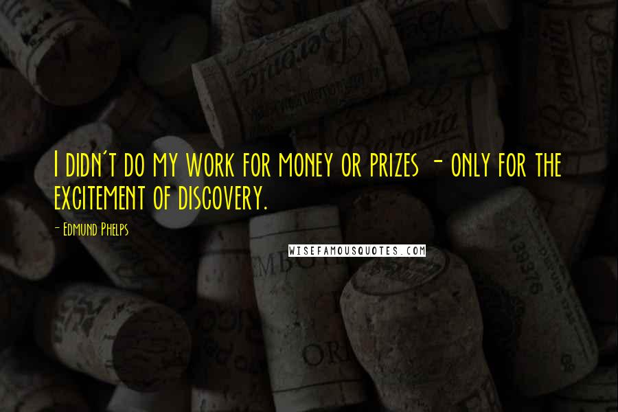 Edmund Phelps Quotes: I didn't do my work for money or prizes - only for the excitement of discovery.