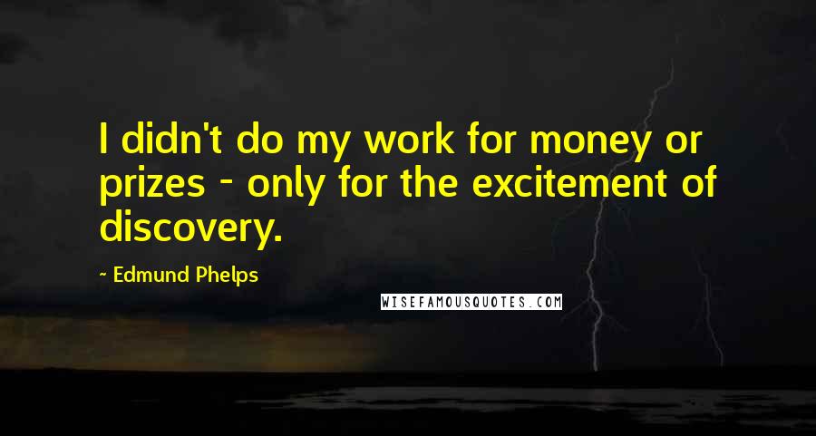 Edmund Phelps Quotes: I didn't do my work for money or prizes - only for the excitement of discovery.