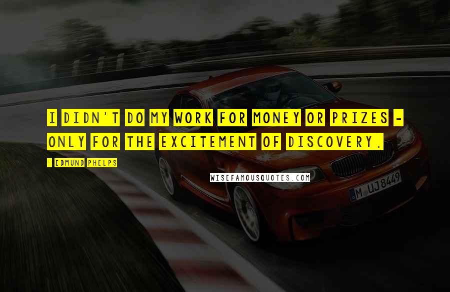 Edmund Phelps Quotes: I didn't do my work for money or prizes - only for the excitement of discovery.