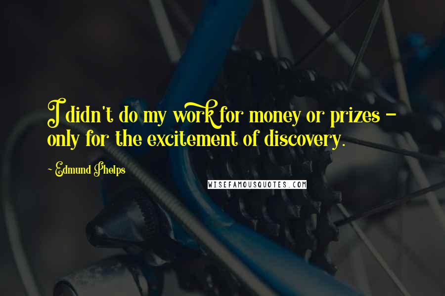 Edmund Phelps Quotes: I didn't do my work for money or prizes - only for the excitement of discovery.