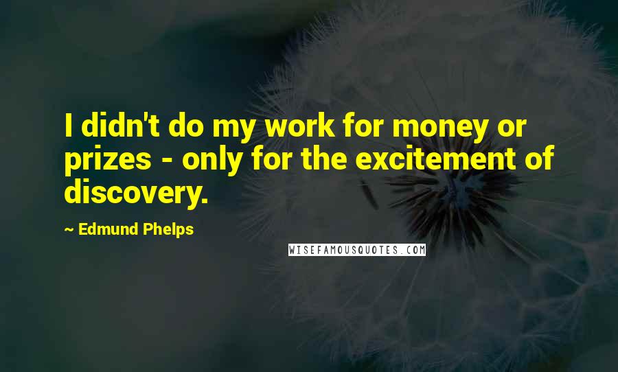 Edmund Phelps Quotes: I didn't do my work for money or prizes - only for the excitement of discovery.