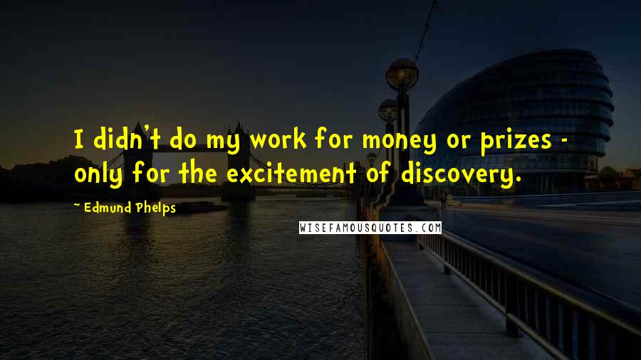 Edmund Phelps Quotes: I didn't do my work for money or prizes - only for the excitement of discovery.