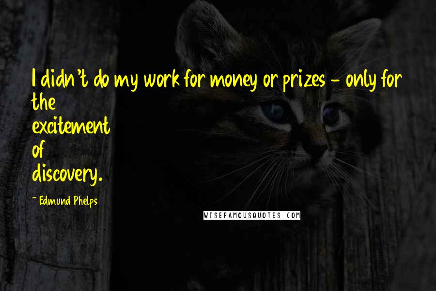 Edmund Phelps Quotes: I didn't do my work for money or prizes - only for the excitement of discovery.