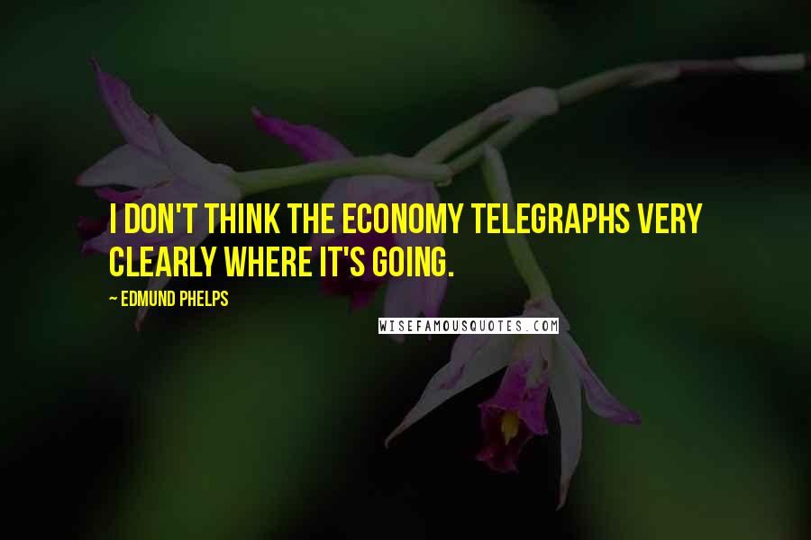 Edmund Phelps Quotes: I don't think the economy telegraphs very clearly where it's going.