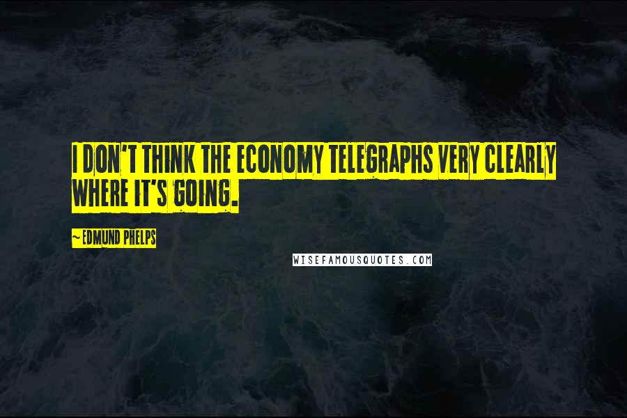 Edmund Phelps Quotes: I don't think the economy telegraphs very clearly where it's going.