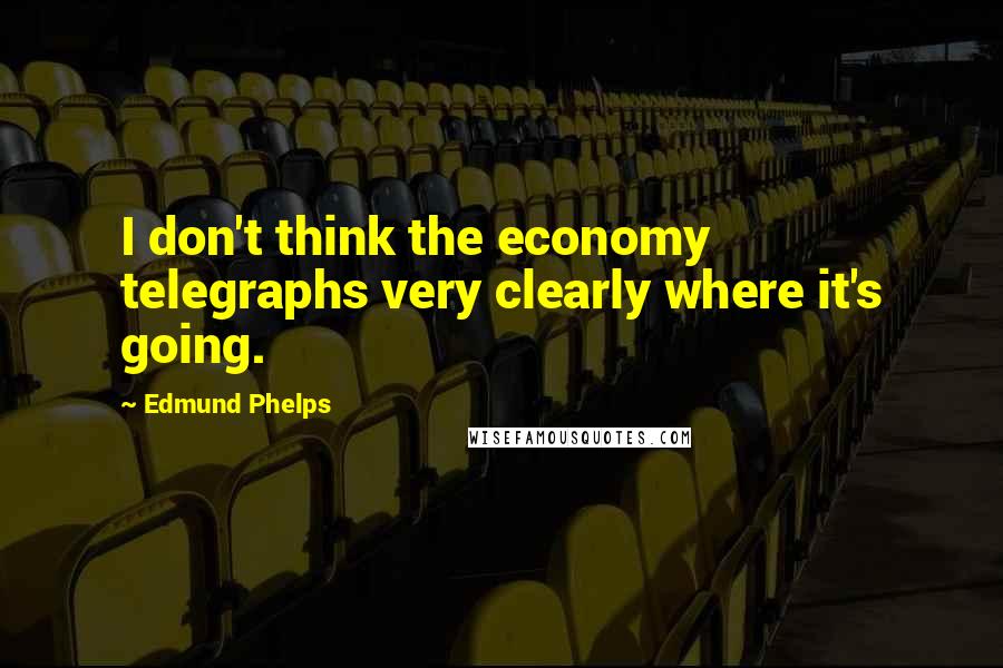 Edmund Phelps Quotes: I don't think the economy telegraphs very clearly where it's going.