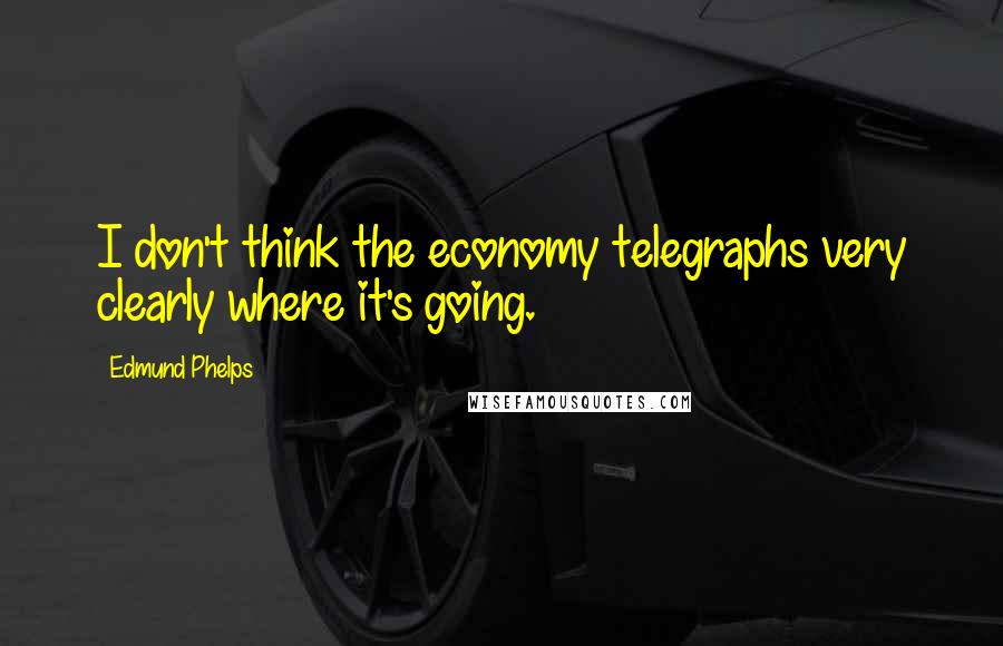 Edmund Phelps Quotes: I don't think the economy telegraphs very clearly where it's going.