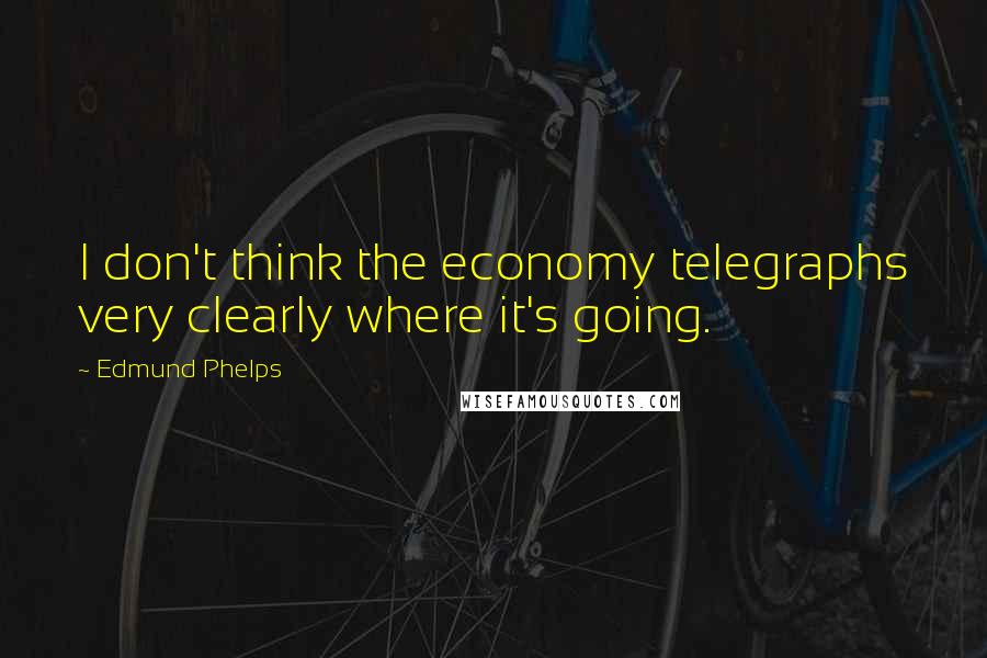 Edmund Phelps Quotes: I don't think the economy telegraphs very clearly where it's going.