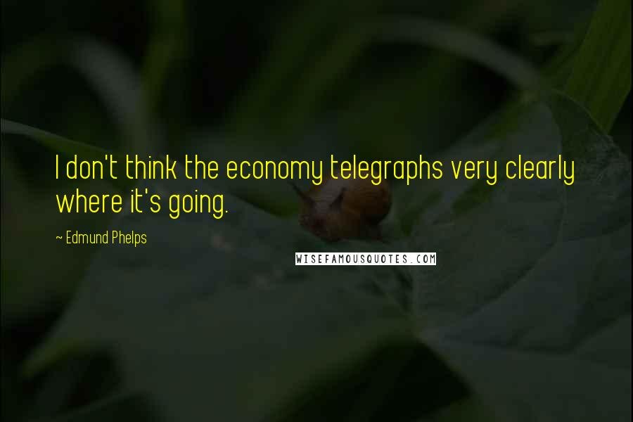 Edmund Phelps Quotes: I don't think the economy telegraphs very clearly where it's going.