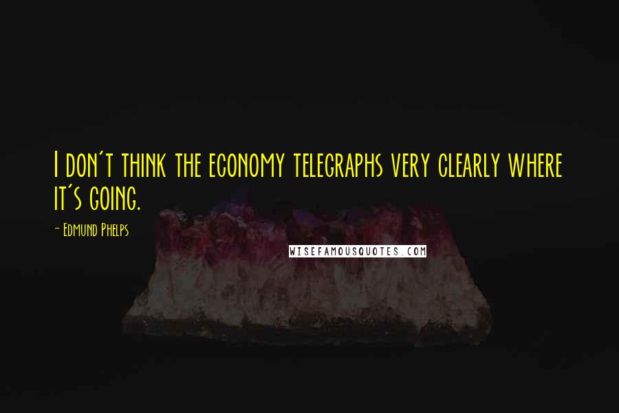 Edmund Phelps Quotes: I don't think the economy telegraphs very clearly where it's going.