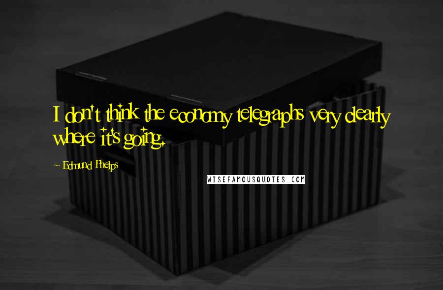 Edmund Phelps Quotes: I don't think the economy telegraphs very clearly where it's going.