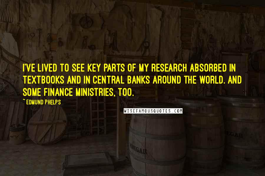 Edmund Phelps Quotes: I've lived to see key parts of my research absorbed in textbooks and in central banks around the world. And some finance ministries, too.