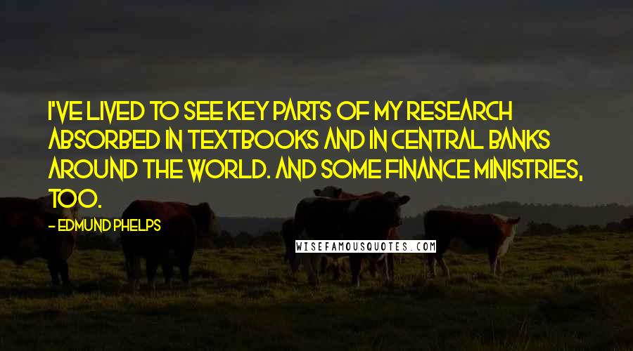 Edmund Phelps Quotes: I've lived to see key parts of my research absorbed in textbooks and in central banks around the world. And some finance ministries, too.