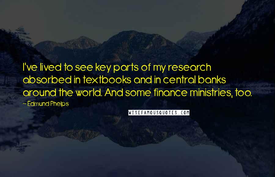 Edmund Phelps Quotes: I've lived to see key parts of my research absorbed in textbooks and in central banks around the world. And some finance ministries, too.