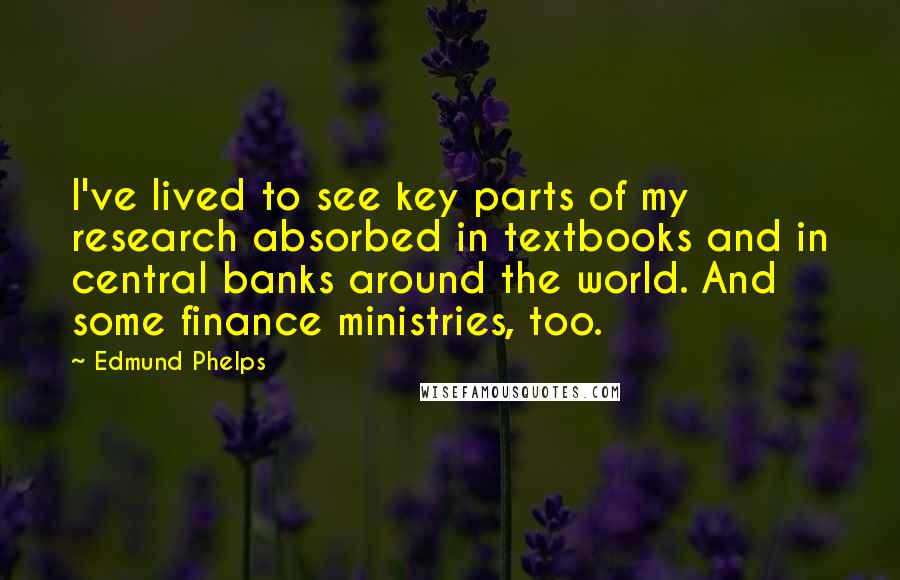 Edmund Phelps Quotes: I've lived to see key parts of my research absorbed in textbooks and in central banks around the world. And some finance ministries, too.