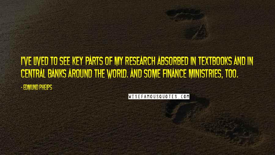 Edmund Phelps Quotes: I've lived to see key parts of my research absorbed in textbooks and in central banks around the world. And some finance ministries, too.