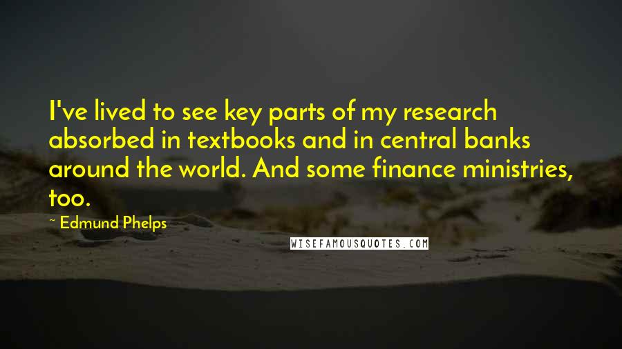 Edmund Phelps Quotes: I've lived to see key parts of my research absorbed in textbooks and in central banks around the world. And some finance ministries, too.
