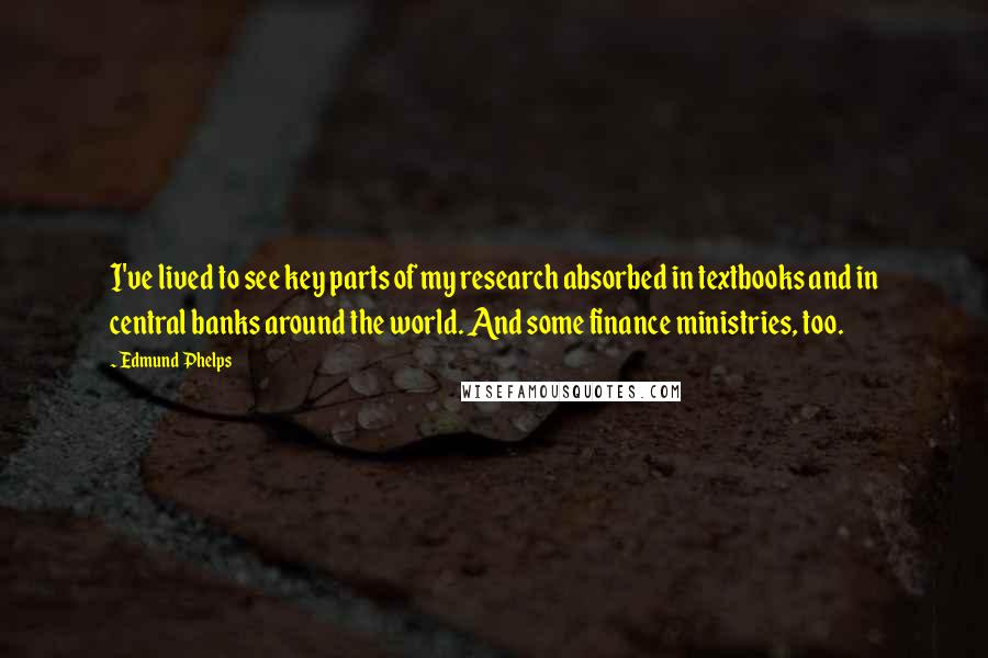 Edmund Phelps Quotes: I've lived to see key parts of my research absorbed in textbooks and in central banks around the world. And some finance ministries, too.