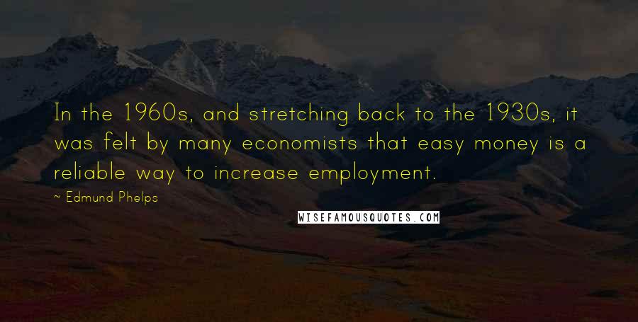Edmund Phelps Quotes: In the 1960s, and stretching back to the 1930s, it was felt by many economists that easy money is a reliable way to increase employment.
