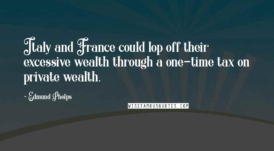 Edmund Phelps Quotes: Italy and France could lop off their excessive wealth through a one-time tax on private wealth.