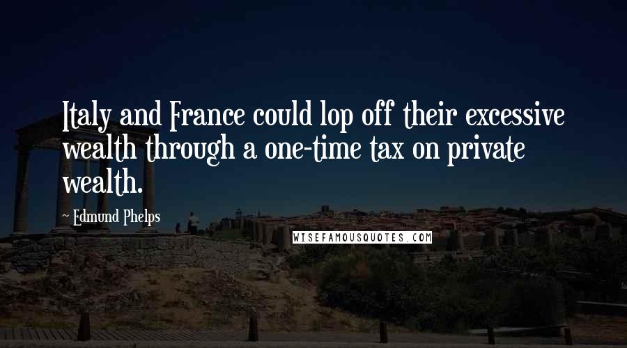 Edmund Phelps Quotes: Italy and France could lop off their excessive wealth through a one-time tax on private wealth.