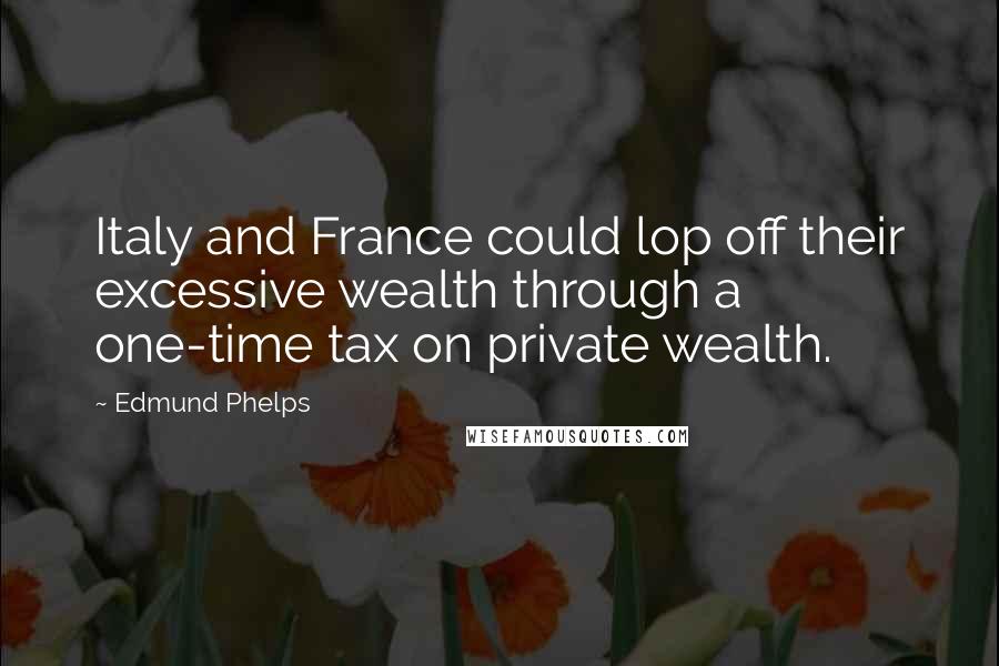 Edmund Phelps Quotes: Italy and France could lop off their excessive wealth through a one-time tax on private wealth.