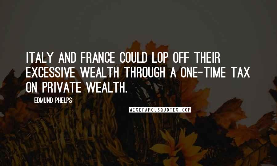 Edmund Phelps Quotes: Italy and France could lop off their excessive wealth through a one-time tax on private wealth.