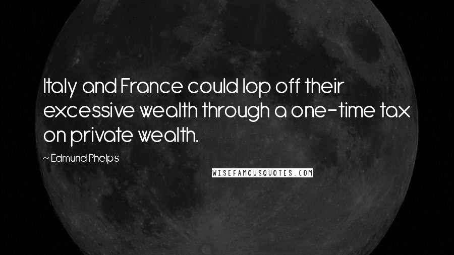 Edmund Phelps Quotes: Italy and France could lop off their excessive wealth through a one-time tax on private wealth.