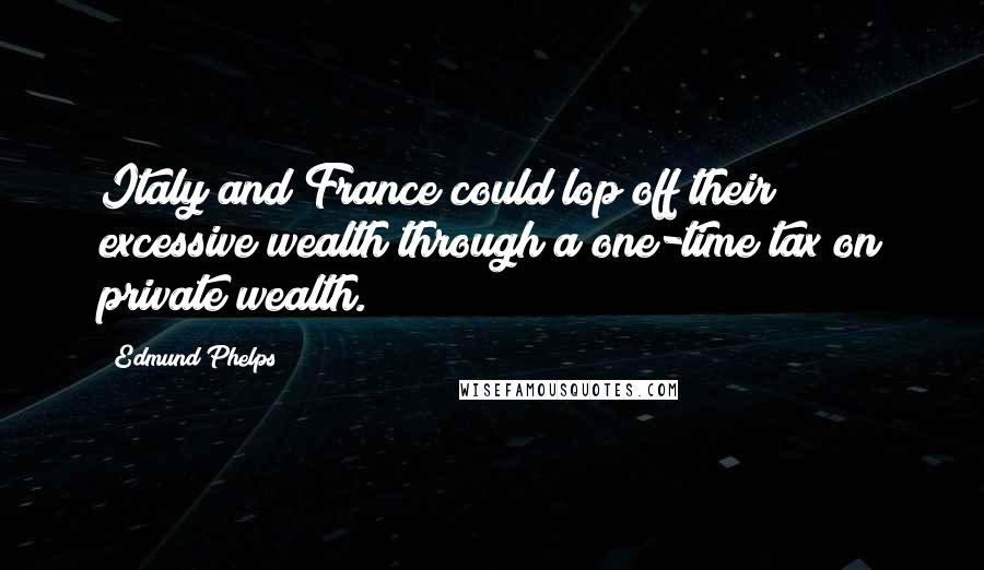 Edmund Phelps Quotes: Italy and France could lop off their excessive wealth through a one-time tax on private wealth.