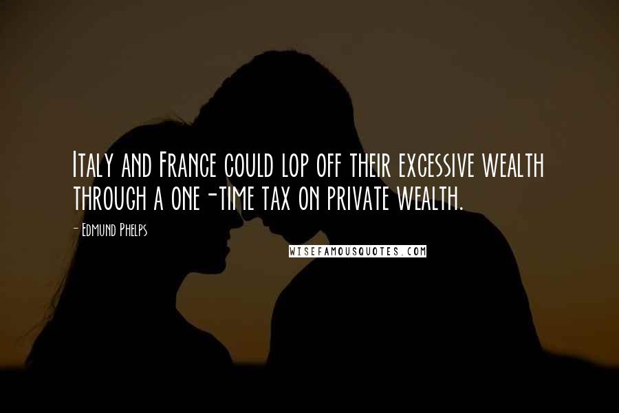 Edmund Phelps Quotes: Italy and France could lop off their excessive wealth through a one-time tax on private wealth.