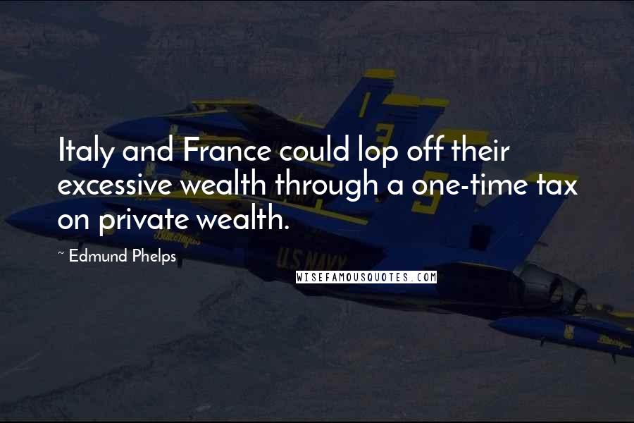 Edmund Phelps Quotes: Italy and France could lop off their excessive wealth through a one-time tax on private wealth.