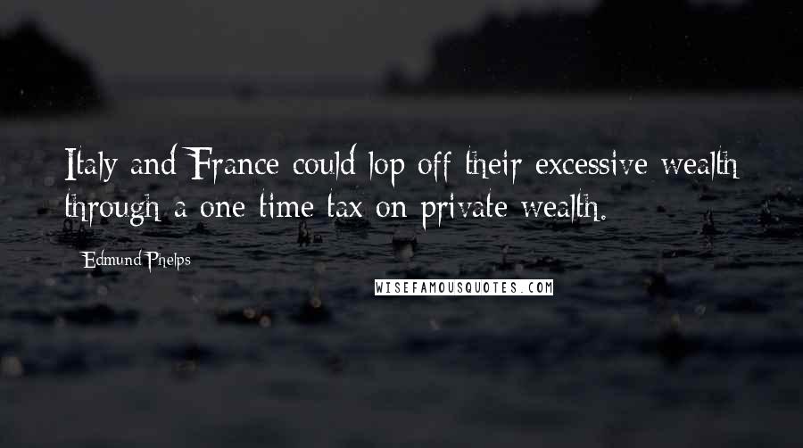 Edmund Phelps Quotes: Italy and France could lop off their excessive wealth through a one-time tax on private wealth.