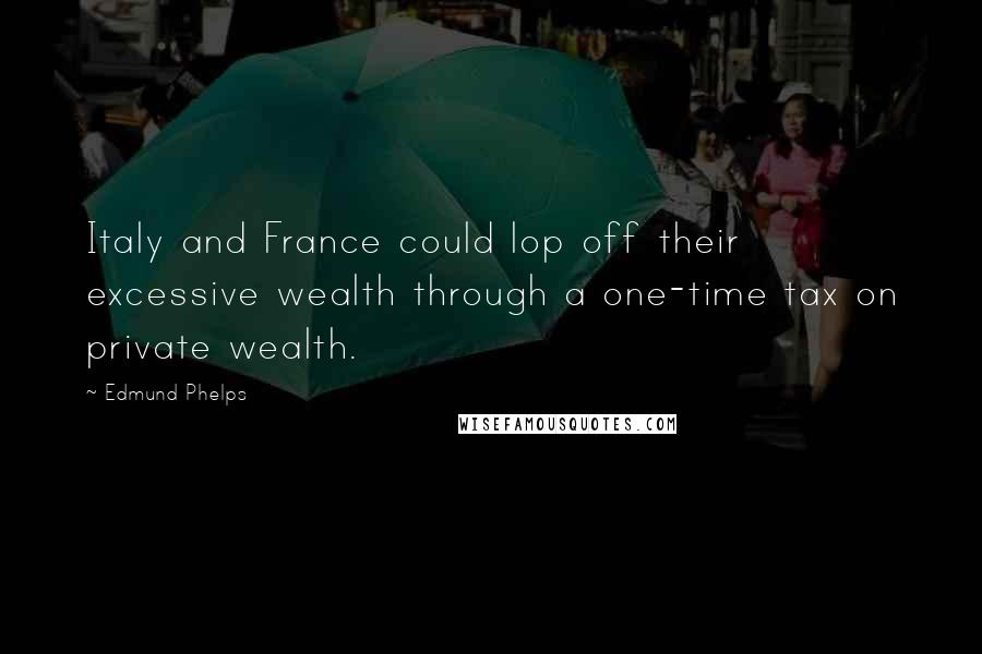 Edmund Phelps Quotes: Italy and France could lop off their excessive wealth through a one-time tax on private wealth.