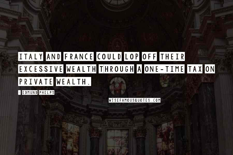 Edmund Phelps Quotes: Italy and France could lop off their excessive wealth through a one-time tax on private wealth.