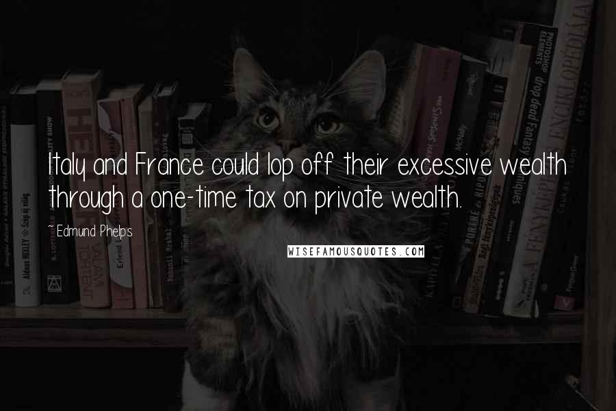 Edmund Phelps Quotes: Italy and France could lop off their excessive wealth through a one-time tax on private wealth.